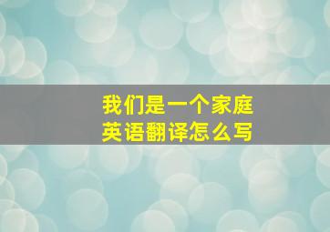 我们是一个家庭英语翻译怎么写