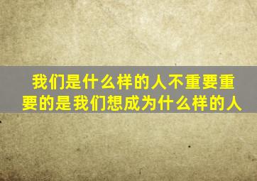 我们是什么样的人不重要重要的是我们想成为什么样的人