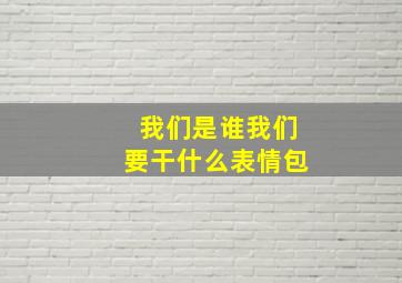 我们是谁我们要干什么表情包