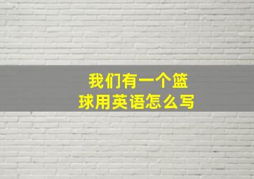 我们有一个篮球用英语怎么写