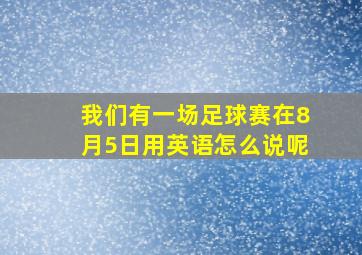 我们有一场足球赛在8月5日用英语怎么说呢