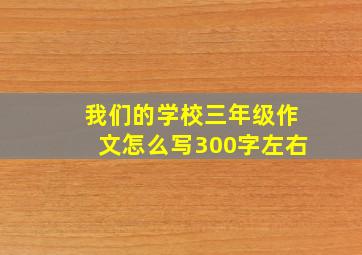 我们的学校三年级作文怎么写300字左右