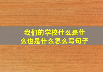 我们的学校什么是什么也是什么怎么写句子