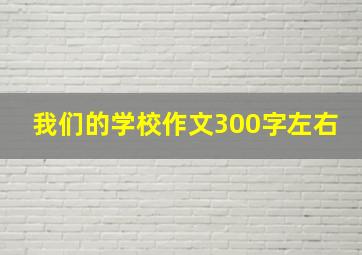 我们的学校作文300字左右