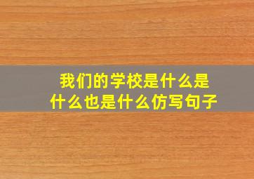 我们的学校是什么是什么也是什么仿写句子