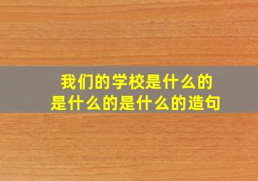 我们的学校是什么的是什么的是什么的造句