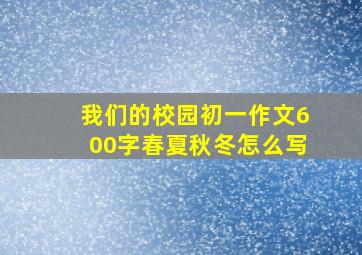 我们的校园初一作文600字春夏秋冬怎么写