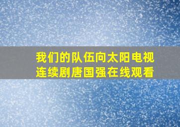 我们的队伍向太阳电视连续剧唐国强在线观看