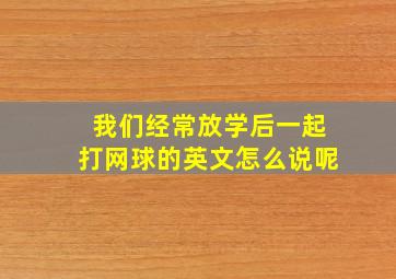 我们经常放学后一起打网球的英文怎么说呢