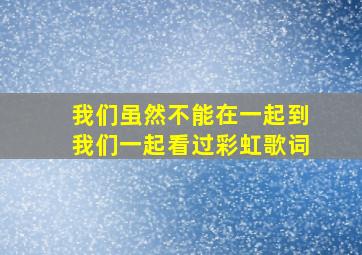 我们虽然不能在一起到我们一起看过彩虹歌词