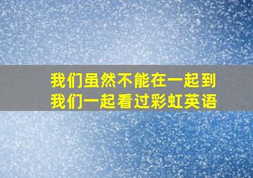 我们虽然不能在一起到我们一起看过彩虹英语