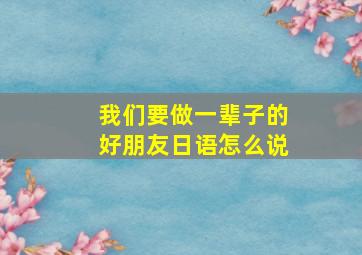 我们要做一辈子的好朋友日语怎么说