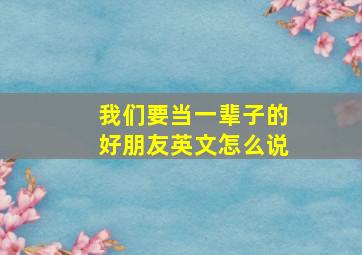 我们要当一辈子的好朋友英文怎么说