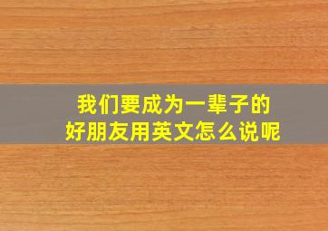 我们要成为一辈子的好朋友用英文怎么说呢