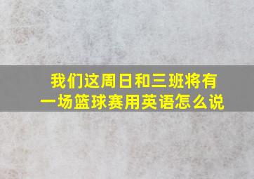 我们这周日和三班将有一场篮球赛用英语怎么说