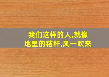 我们这样的人,就像地里的秸秆,风一吹来