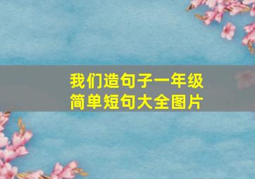 我们造句子一年级简单短句大全图片