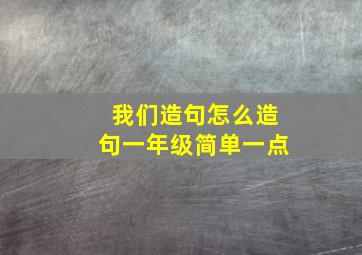 我们造句怎么造句一年级简单一点