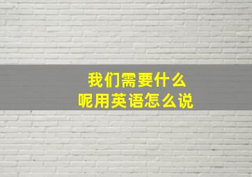 我们需要什么呢用英语怎么说