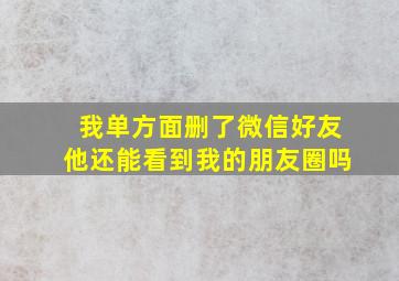 我单方面删了微信好友他还能看到我的朋友圈吗