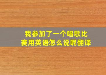 我参加了一个唱歌比赛用英语怎么说呢翻译