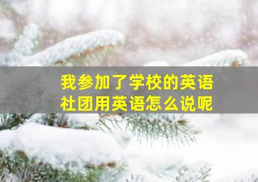 我参加了学校的英语社团用英语怎么说呢