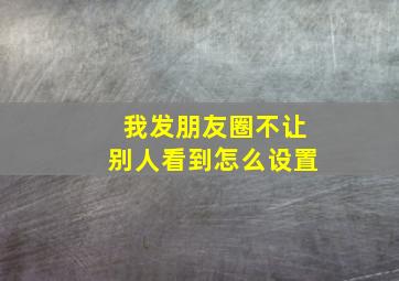 我发朋友圈不让别人看到怎么设置