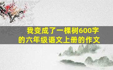 我变成了一棵树600字的六年级语文上册的作文