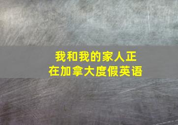 我和我的家人正在加拿大度假英语