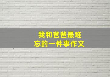 我和爸爸最难忘的一件事作文