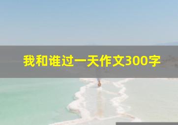 我和谁过一天作文300字