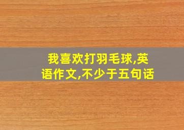 我喜欢打羽毛球,英语作文,不少于五句话