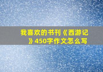 我喜欢的书刊《西游记》450字作文怎么写