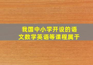 我国中小学开设的语文数学英语等课程属于