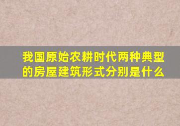 我国原始农耕时代两种典型的房屋建筑形式分别是什么