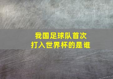 我国足球队首次打入世界杯的是谁