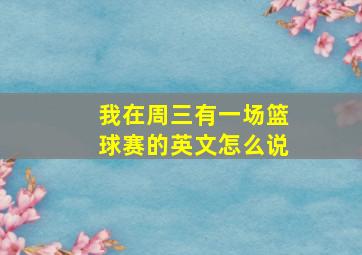 我在周三有一场篮球赛的英文怎么说