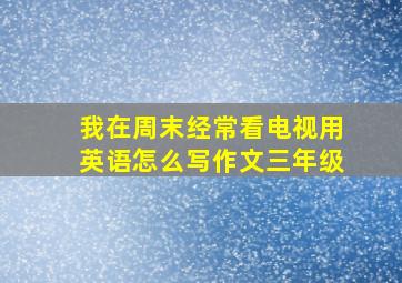 我在周末经常看电视用英语怎么写作文三年级