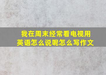 我在周末经常看电视用英语怎么说呢怎么写作文