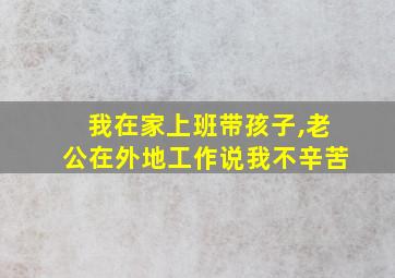 我在家上班带孩子,老公在外地工作说我不辛苦