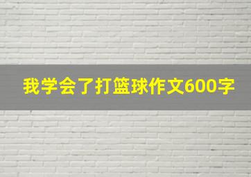 我学会了打篮球作文600字