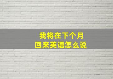 我将在下个月回来英语怎么说