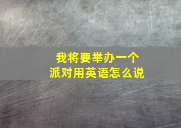 我将要举办一个派对用英语怎么说