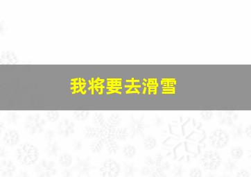 我将要去滑雪