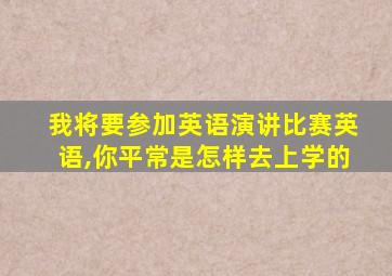 我将要参加英语演讲比赛英语,你平常是怎样去上学的