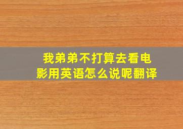 我弟弟不打算去看电影用英语怎么说呢翻译