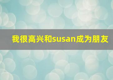 我很高兴和susan成为朋友