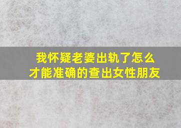 我怀疑老婆出轨了怎么才能准确的查出女性朋友