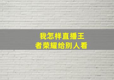 我怎样直播王者荣耀给别人看