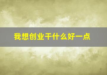 我想创业干什么好一点